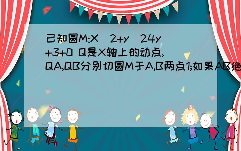 已知圆M:X^2+y^24y+3+0 Q是X轴上的动点,QA,QB分别切圆M于A,B两点1;如果AB绝对值等于三分之四根号二,求直线MQ的方程 2：求证直线AB恒过一个定点 3：求证：弦AB的中点P的轨迹方程