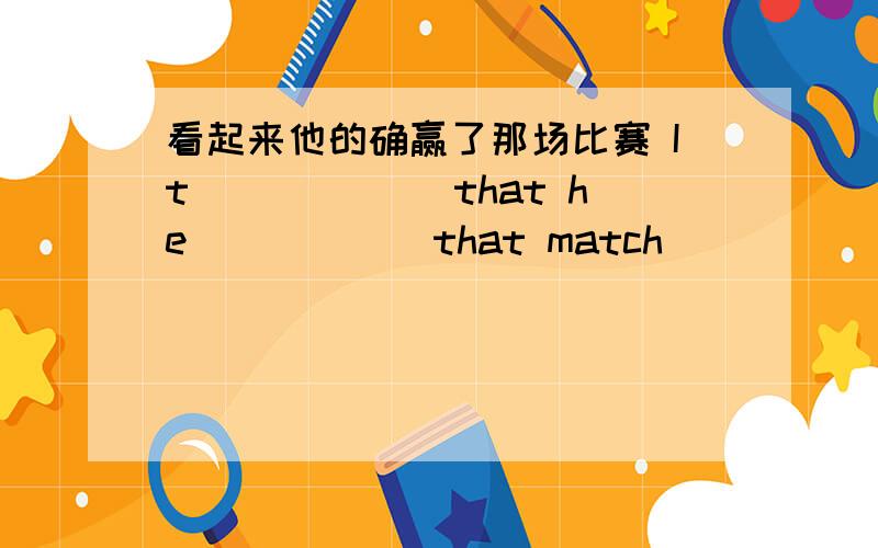 看起来他的确赢了那场比赛 It (　）（　）that he ( ) ( )that match