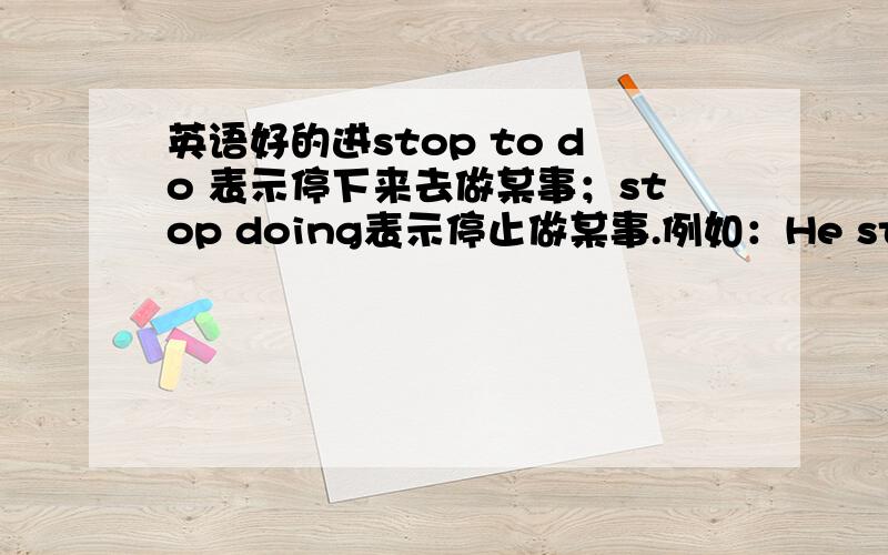 英语好的进stop to do 表示停下来去做某事；stop doing表示停止做某事.例如：He stopped to talk with her.他停止原来做的事,跟她说话.He stopped talking with her.他停止了和她的讲话.在这种情况下,stop非得