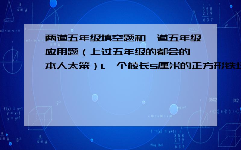 两道五年级填空题和一道五年级应用题（上过五年级的都会的,本人太笨）1.一个棱长5厘米的正方形铁块把它锻造成截面为4平方厘米的长方体,可以锻造（ ）厘米长?2.今年父亲38岁,儿子12岁,（