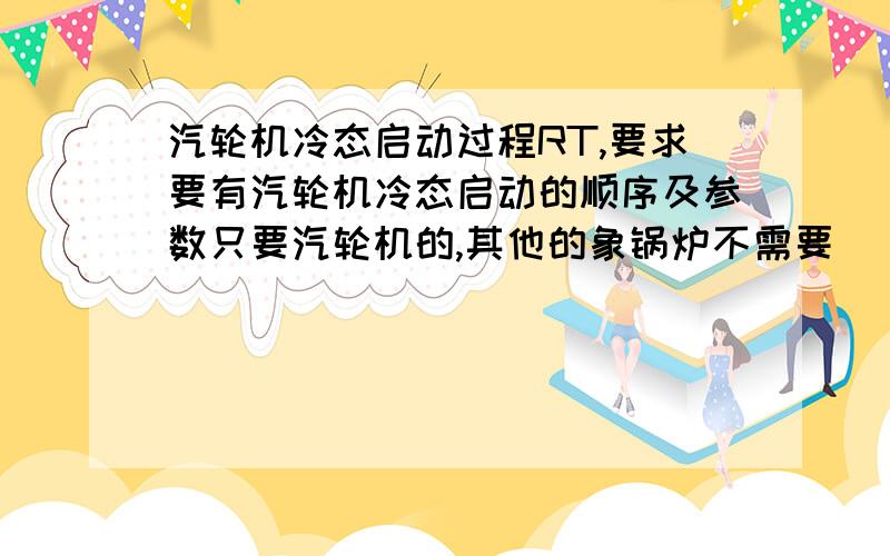 汽轮机冷态启动过程RT,要求要有汽轮机冷态启动的顺序及参数只要汽轮机的,其他的象锅炉不需要