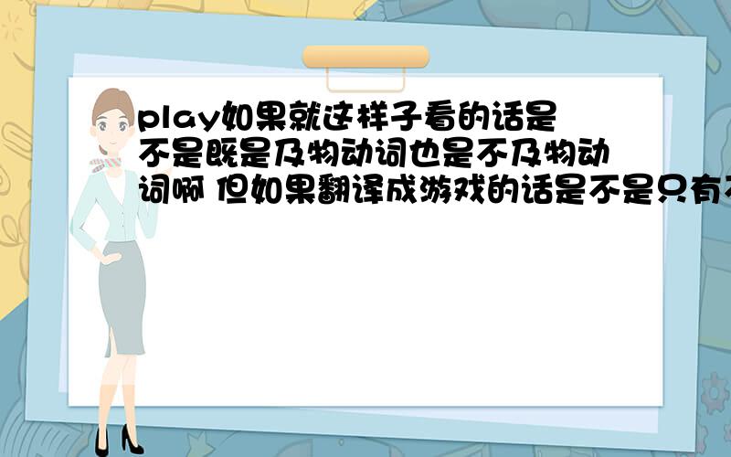 play如果就这样子看的话是不是既是及物动词也是不及物动词啊 但如果翻译成游戏的话是不是只有不及物动词