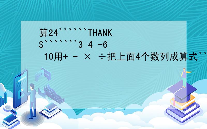 算24``````THANKS```````3 4 -6 10用+ - × ÷把上面4个数列成算式```结果为24``麻烦写3个嘛,4个最好`谢谢PS：3 -5 7 -13麻烦把这个也列成算式``结果一样为24