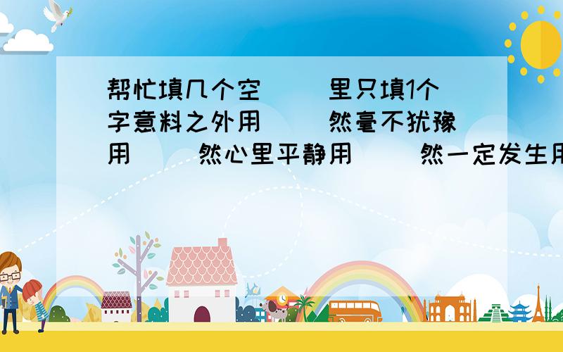 帮忙填几个空（ ）里只填1个字意料之外用（ ）然毫不犹豫用（ ）然心里平静用（ ）然一定发生用（ ）然非常明显用（ ）然预料之中用（ ）然