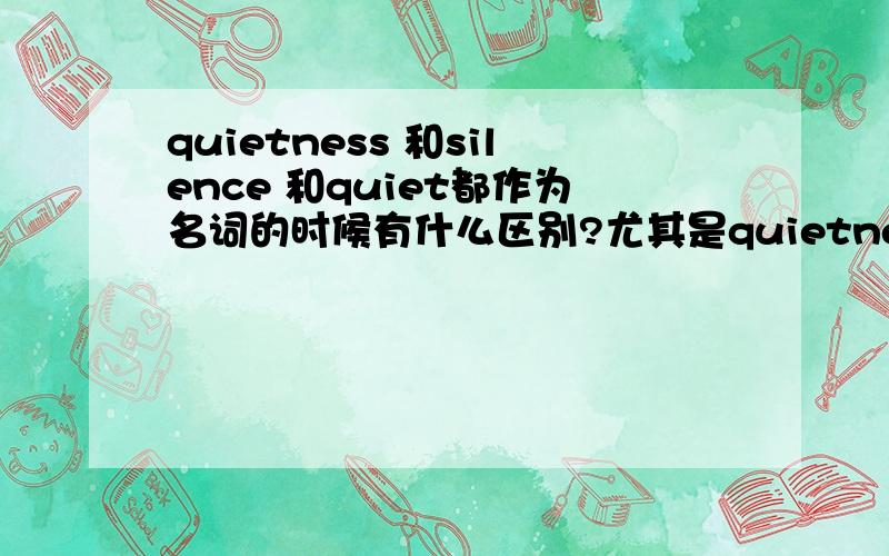 quietness 和silence 和quiet都作为名词的时候有什么区别?尤其是quietness和quiet