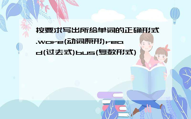 按要求写出所给单词的正确形式.wore(动词原形)read(过去式)bus(复数形式)