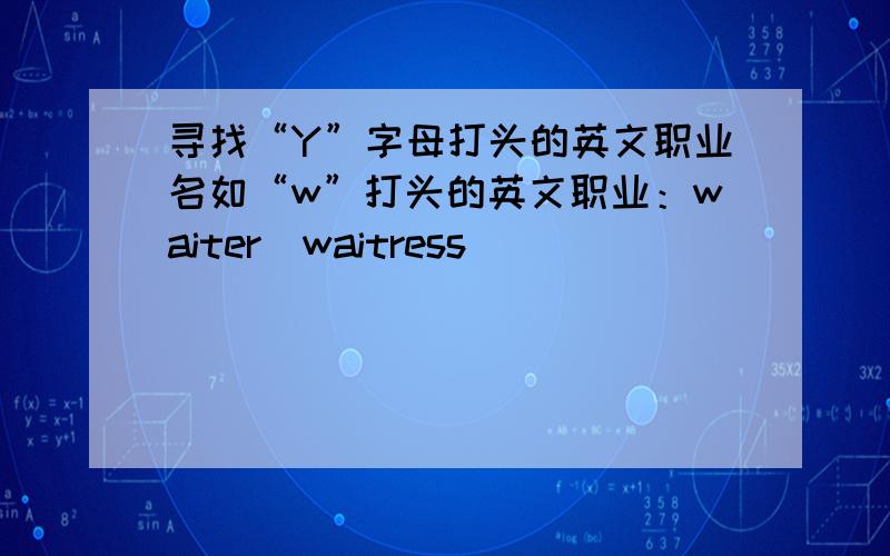 寻找“Y”字母打头的英文职业名如“w”打头的英文职业：waiter\waitress