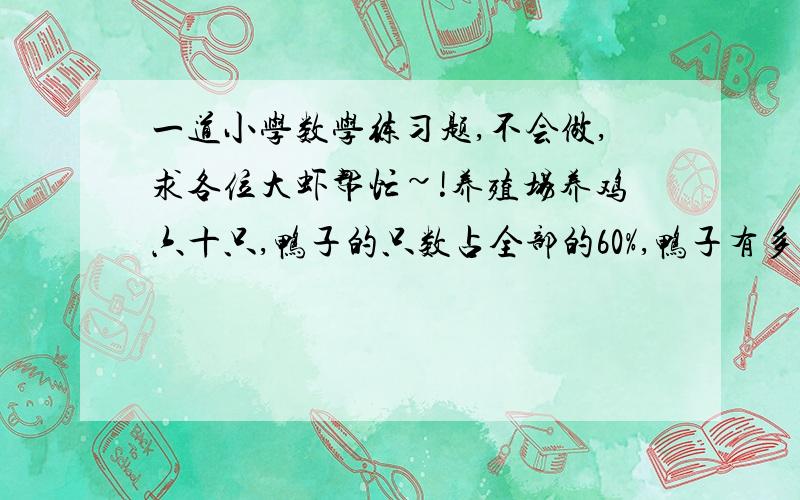 一道小学数学练习题,不会做,求各位大虾帮忙~!养殖场养鸡六十只,鸭子的只数占全部的60%,鸭子有多少只?  （方程和算式最好都要啦!没有也行.）