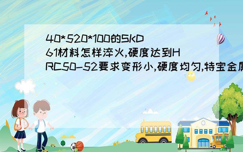 40*520*100的SKD61材料怎样淬火,硬度达到HRC50-52要求变形小,硬度均匀,特宝金属材料电话0512-57752365