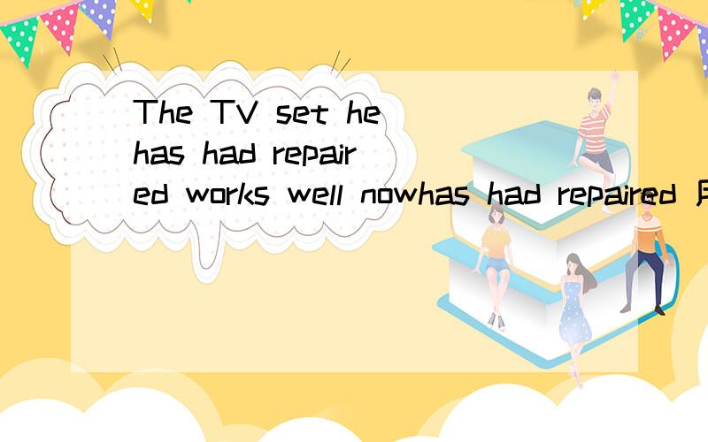 The TV set he has had repaired works well nowhas had repaired 用错了吧