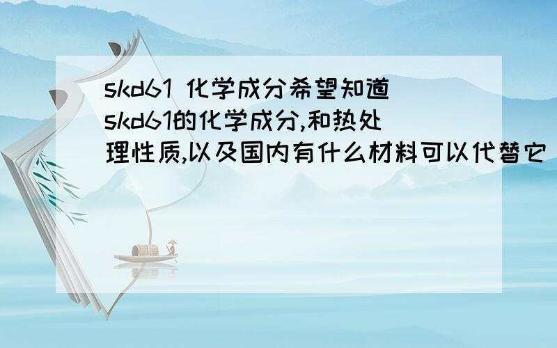 skd61 化学成分希望知道skd61的化学成分,和热处理性质,以及国内有什么材料可以代替它