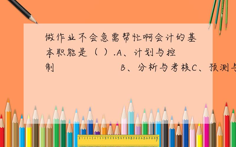 做作业不会急需帮忙啊会计的基本职能是（ ）.A、计划与控制                    B、分析与考核C、预测与控制                    D、核算与监督