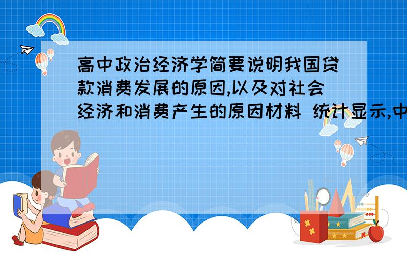 高中政治经济学简要说明我国贷款消费发展的原因,以及对社会经济和消费产生的原因材料 统计显示,中国个人住房按揭贷款每年都在快速增长200亿,全国个人住房贷款金额不到7年时间增加60倍