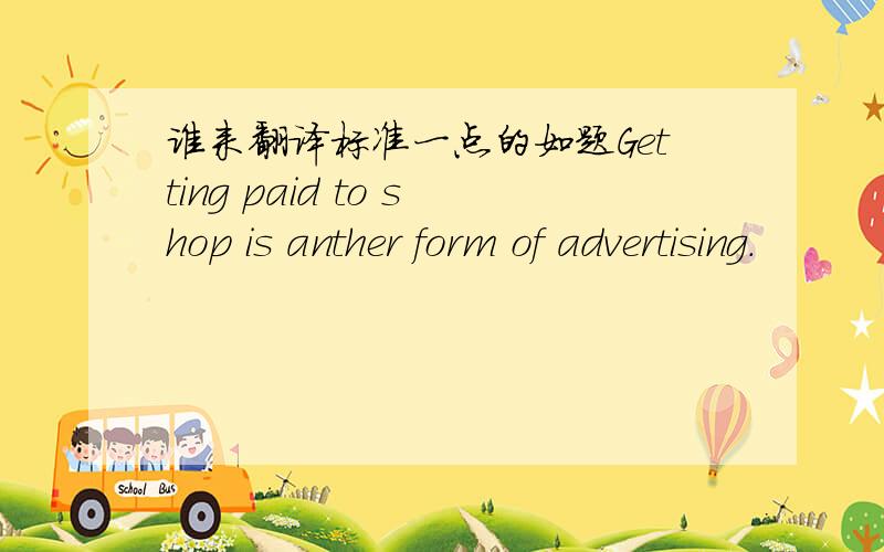 谁来翻译标准一点的如题Getting paid to shop is anther form of advertising.