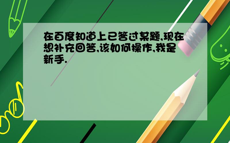 在百度知道上已答过某题,现在想补充回答,该如何操作,我是新手.