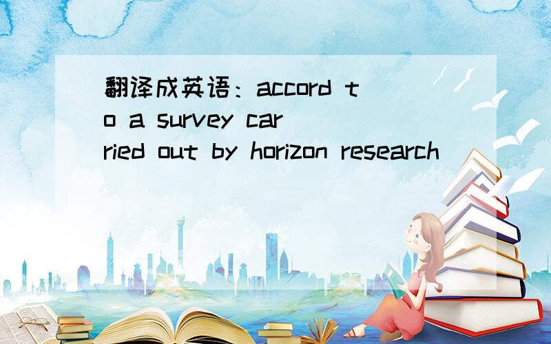 翻译成英语：accord to a survey carried out by horizon research