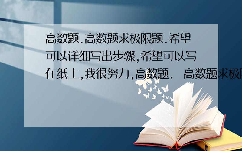 高数题.高数题求极限题.希望可以详细写出步骤,希望可以写在纸上,我很努力,高数题.  高数题求极限题.  希望可以详细写出步骤,希望可以写在纸上,  我很努力,真诚相待,