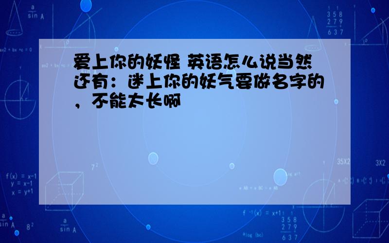 爱上你的妖怪 英语怎么说当然还有：迷上你的妖气要做名字的，不能太长啊