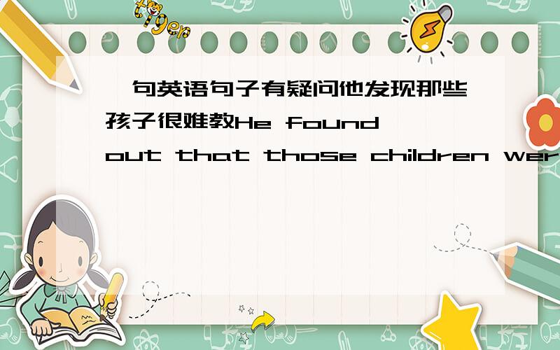 一句英语句子有疑问他发现那些孩子很难教He found out that those children were difficult to teach为什么最后不是be taught孩子不是被教吗