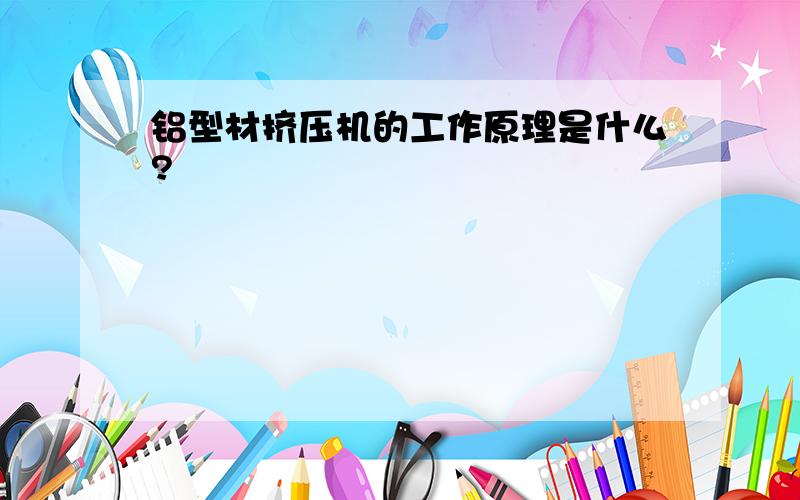 铝型材挤压机的工作原理是什么?