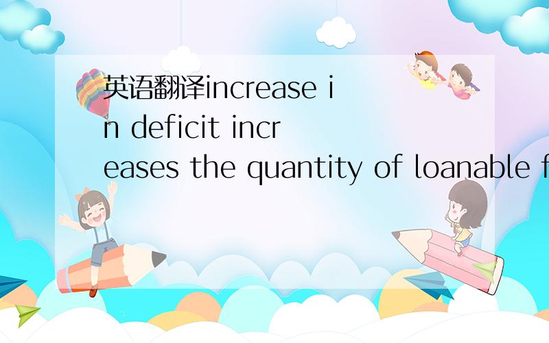 英语翻译increase in deficit increases the quantity of loanable funds demanded;government is willing ti pay whatever is necessary to borrow funds