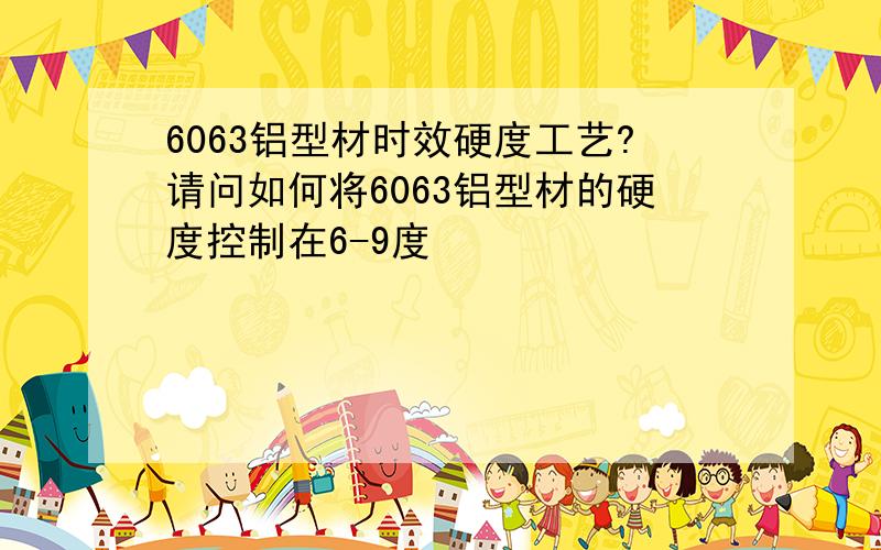 6063铝型材时效硬度工艺?请问如何将6063铝型材的硬度控制在6-9度