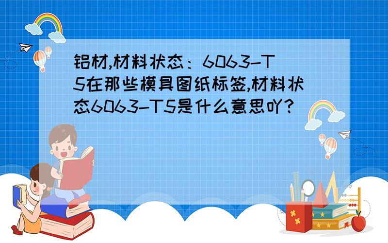 铝材,材料状态：6063-T5在那些模具图纸标签,材料状态6063-T5是什么意思吖?