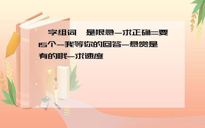 蝥字组词、是狠急-求正确=要15个-我等你的回答-悬赏是有的哦-求速度