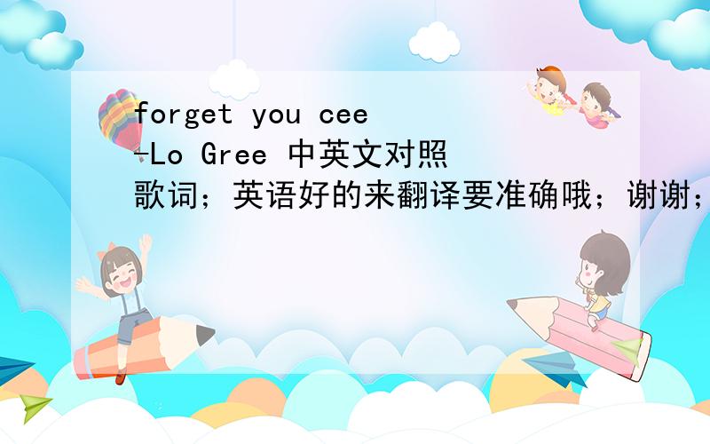 forget you cee-Lo Gree 中英文对照歌词；英语好的来翻译要准确哦；谢谢；