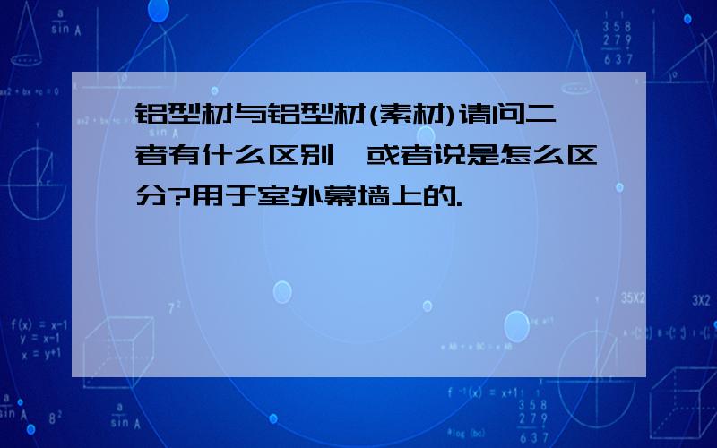 铝型材与铝型材(素材)请问二者有什么区别,或者说是怎么区分?用于室外幕墙上的.