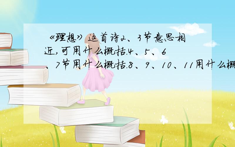 《理想》这首诗2、3节意思相近,可用什么概括.4、5、6、7节用什么概括.8、9、10、11用什么概括?急啊!