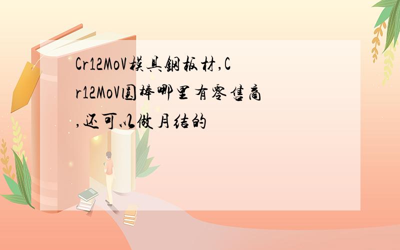 Cr12MoV模具钢板材,Cr12MoV圆棒哪里有零售商,还可以做月结的