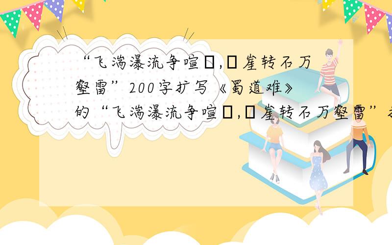 “飞湍瀑流争喧豗,砯崖转石万壑雷”200字扩写《蜀道难》的“飞湍瀑流争喧豗,砯崖转石万壑雷”扩写就今晚!速度啊!