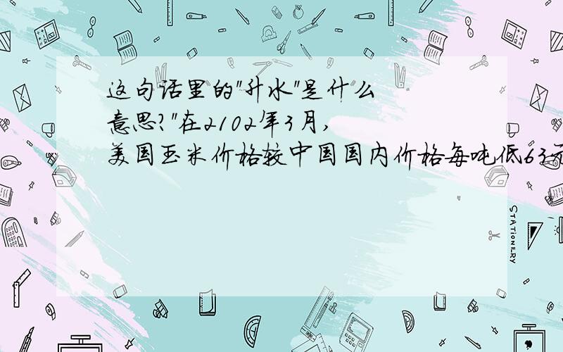 这句话里的''升水''是什么意思?''在2102年3月,美国玉米价格较中国国内价格每吨低63元,而过去四年平均升水309元.''这句话中的''升水309元''是什么意思?