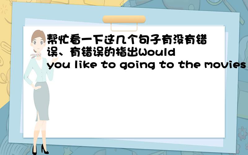 帮忙看一下这几个句子有没有错误、有错误的指出Would you like to going to the movies in HaidianTheater on Sunday?Would you like to go to the Beihai Parkrowing tomorrow morning?I am going for a picnic in West Hill Next SundayWould y