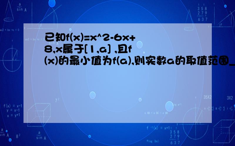 已知f(x)=x^2-6x+8,x属于[1,a] ,且f(x)的最小值为f(a),则实数a的取值范围________________望写明过程