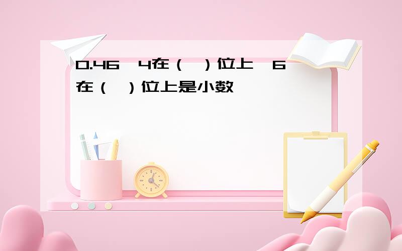 0.46,4在（ ）位上,6在（ ）位上是小数