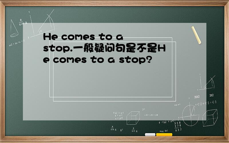 He comes to a stop.一般疑问句是不是He comes to a stop?