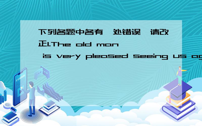 下列各题中各有一处错误,请改正1.The old man is very pleased seeing us again.2.I often dress up as a ghost in Hallween.3.We donated enough statineries to the students in the pool areas.4.Each of the students in our class have an English-C