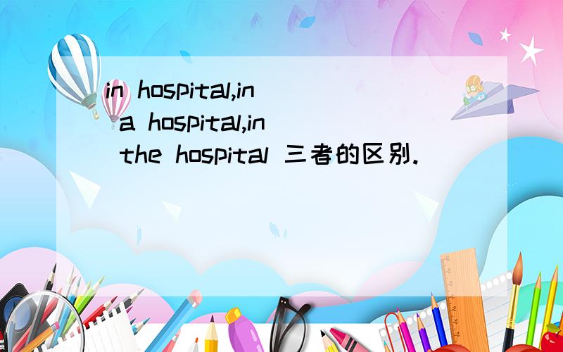 in hospital,in a hospital,in the hospital 三者的区别.