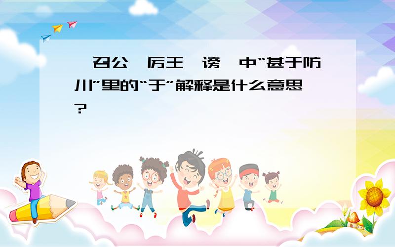 《召公谏厉王弭谤》中“甚于防川”里的“于”解释是什么意思?