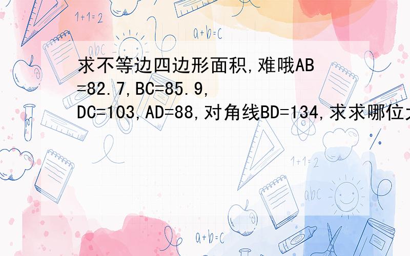 求不等边四边形面积,难哦AB=82.7,BC=85.9,DC=103,AD=88,对角线BD=134,求求哪位大虾帮偶算一算面积咯,是一个锥形的院子.单位是M,拜托拜托.