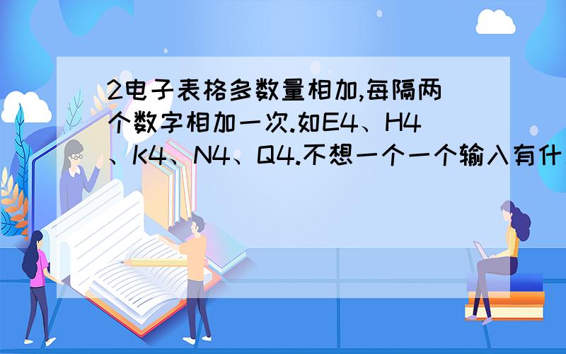 2电子表格多数量相加,每隔两个数字相加一次.如E4、H4、K4、N4、Q4.不想一个一个输入有什么公式吗?