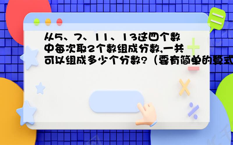 从5、7、11、13这四个数中每次取2个数组成分数,一共可以组成多少个分数?（要有简单的算式过程）