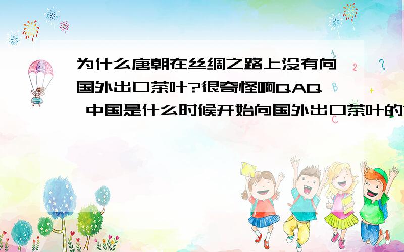 为什么唐朝在丝绸之路上没有向国外出口茶叶?很奇怪啊QAQ 中国是什么时候开始向国外出口茶叶的?看了一些别人的问题 似乎大家都觉得唐朝有出口茶叶啊 我的高二课本（新课标）上强调了