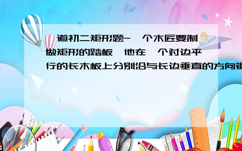 一道初二矩形题~一个木匠要制做矩形的踏板,他在一个对边平行的长木板上分别沿与长边垂直的方向锯了两次 它能得到矩形踏板么?为什么