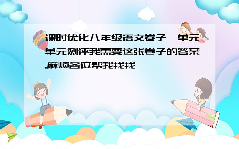 课时优化八年级语文卷子一单元单元测评我需要这张卷子的答案.麻烦各位帮我找找