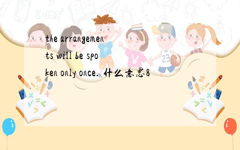 the arrangements will be spoken only once. 什么意思8