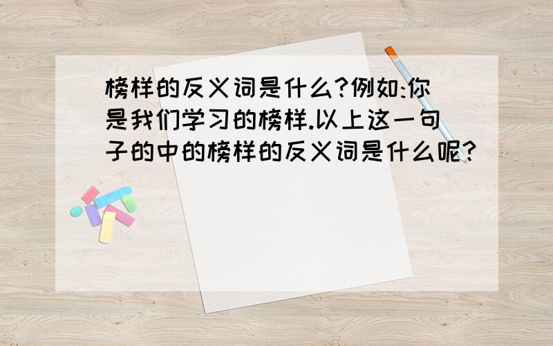 榜样的反义词是什么?例如:你是我们学习的榜样.以上这一句子的中的榜样的反义词是什么呢?