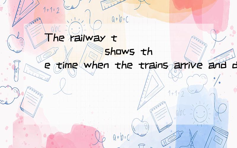 The railway t______ shows the time when the trains arrive and depart(离开）